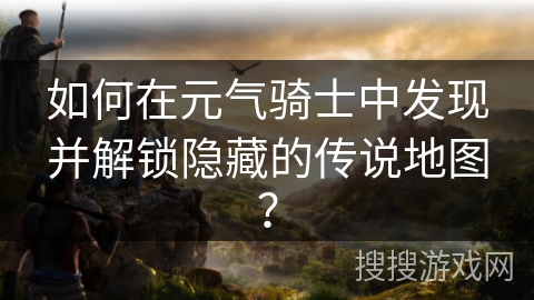 如何在元气骑士中发现并解锁隐藏的传说地图？