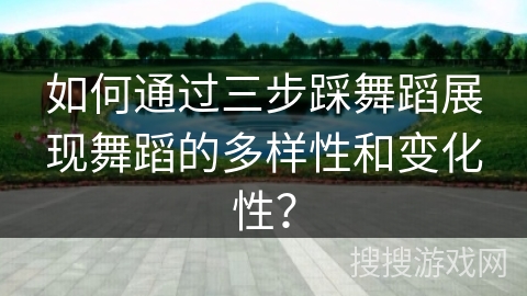 如何通过三步踩舞蹈展现舞蹈的多样性和变化性？