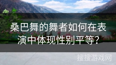 桑巴舞的舞者如何在表演中体现性别平等？