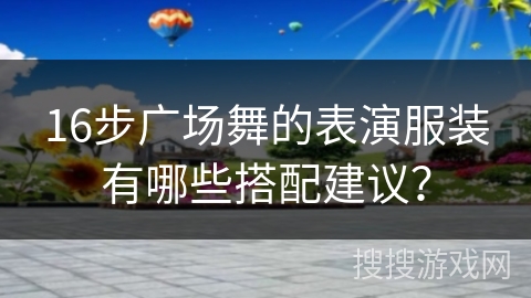 16步广场舞的表演服装有哪些搭配建议？