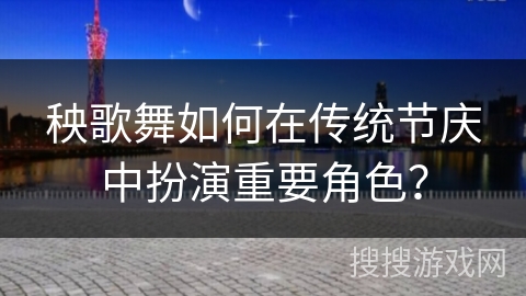 秧歌舞如何在传统节庆中扮演重要角色？