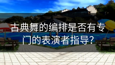 古典舞的编排是否有专门的表演者指导？