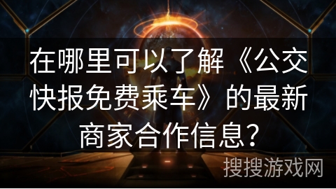 在哪里可以了解《公交快报免费乘车》的最新商家合作信息？