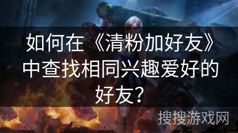 如何在《清粉加好友》中查找相同兴趣爱好的好友？