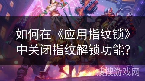 如何在《应用指纹锁》中关闭指纹解锁功能？