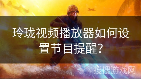 玲珑视频播放器如何设置节目提醒？
