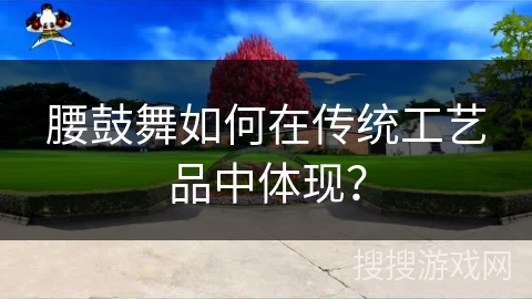 腰鼓舞如何在传统工艺品中体现？