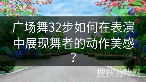 广场舞32步如何在表演中展现舞者的动作美感？
