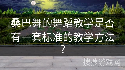 桑巴舞的舞蹈教学是否有一套标准的教学方法？