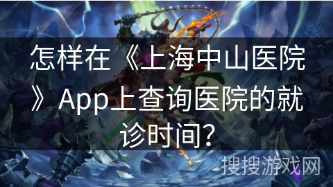 怎样在《上海中山医院》App上查询医院的就诊时间？