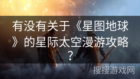 有没有关于《星图地球》的星际太空漫游攻略？