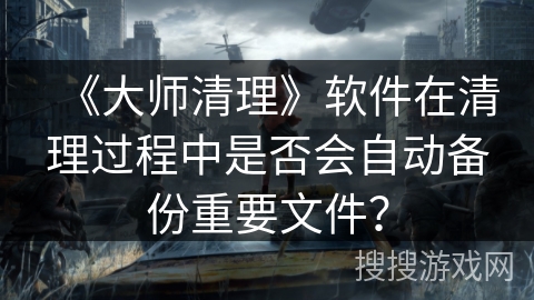 《大师清理》软件在清理过程中是否会自动备份重要文件？