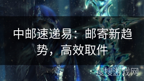 中邮速递易：邮寄新趋势，高效取件