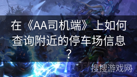 在《AA司机端》上如何查询附近的停车场信息？