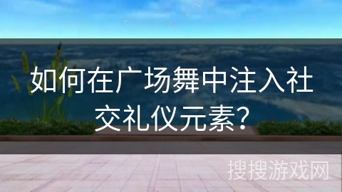 如何在广场舞中注入社交礼仪元素？