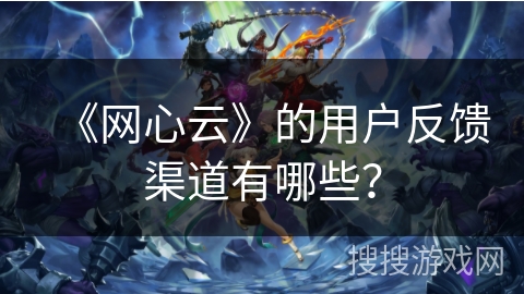 《网心云》的用户反馈渠道有哪些？