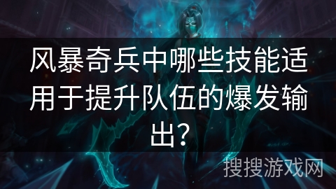 风暴奇兵中哪些技能适用于提升队伍的爆发输出？