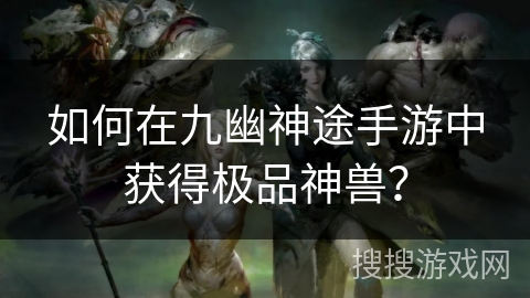 如何在九幽神途手游中获得极品神兽？