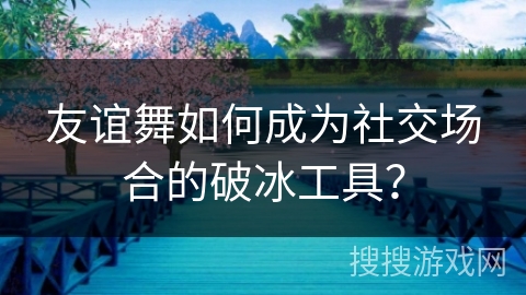 友谊舞如何成为社交场合的破冰工具？