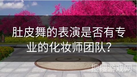 肚皮舞的表演是否有专业的化妆师团队？