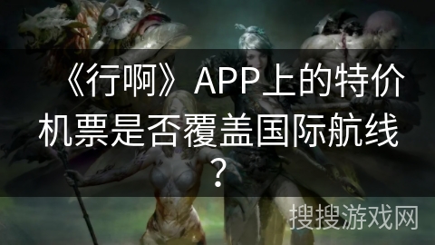 《行啊》APP上的特价机票是否覆盖国际航线？
