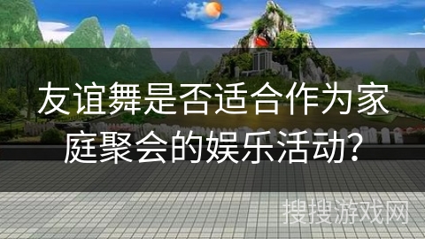 友谊舞是否适合作为家庭聚会的娱乐活动？