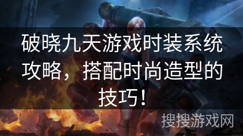 破晓九天游戏时装系统攻略，搭配时尚造型的技巧！