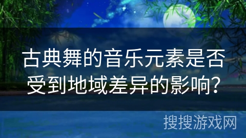 古典舞的音乐元素是否受到地域差异的影响？