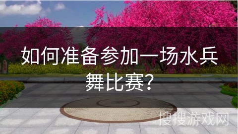 如何准备参加一场水兵舞比赛？