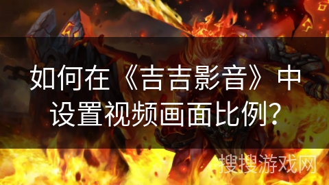 如何在《吉吉影音》中设置视频画面比例？