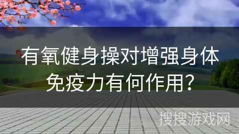 有氧健身操对增强身体免疫力有何作用？