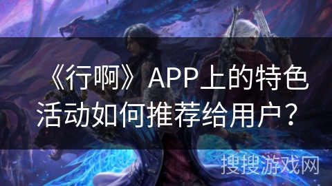 《行啊》APP上的特色活动如何推荐给用户？