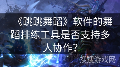 《跳跳舞蹈》软件的舞蹈排练工具是否支持多人协作？