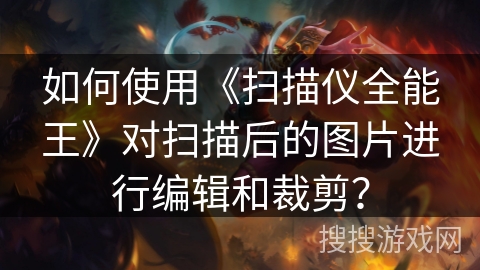 如何使用《扫描仪全能王》对扫描后的图片进行编辑和裁剪？