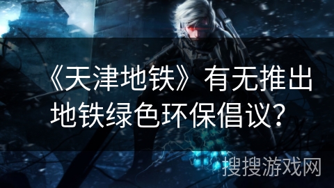 《天津地铁》有无推出地铁绿色环保倡议？