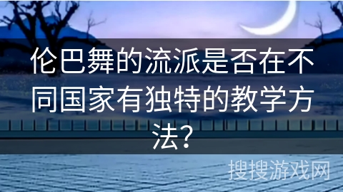 伦巴舞的流派是否在不同国家有独特的教学方法？