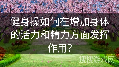 健身操如何在增加身体的活力和精力方面发挥作用？