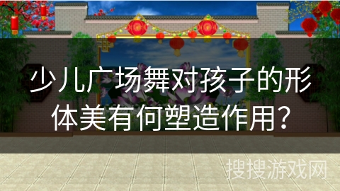 少儿广场舞对孩子的形体美有何塑造作用？