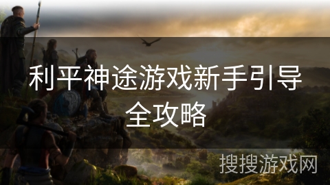 利平神途游戏新手引导全攻略
