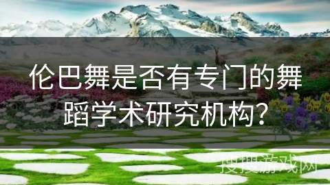 伦巴舞是否有专门的舞蹈学术研究机构？