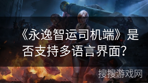 《永逸智运司机端》是否支持多语言界面？