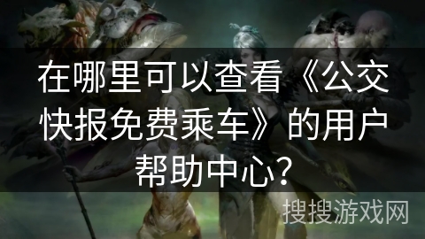 在哪里可以查看《公交快报免费乘车》的用户帮助中心？
