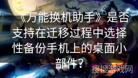 《万能换机助手》是否支持在迁移过程中选择性备份手机上的桌面小部件？