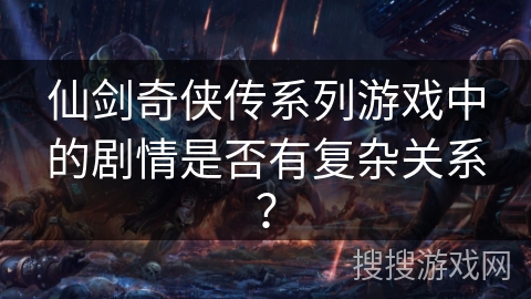 仙剑奇侠传系列游戏中的剧情是否有复杂关系？