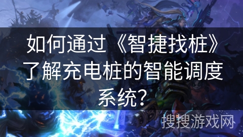 如何通过《智捷找桩》了解充电桩的智能调度系统？