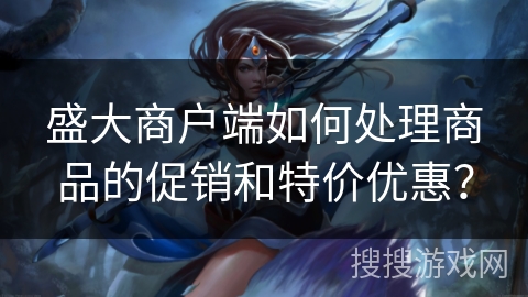 盛大商户端如何处理商品的促销和特价优惠？