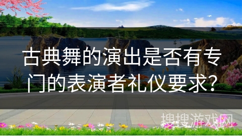 古典舞的演出是否有专门的表演者礼仪要求？