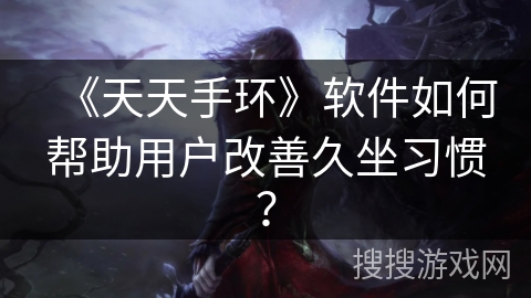 《天天手环》软件如何帮助用户改善久坐习惯？
