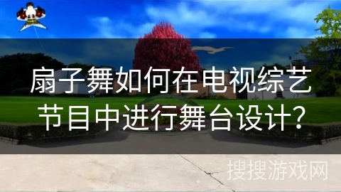 扇子舞如何在电视综艺节目中进行舞台设计？