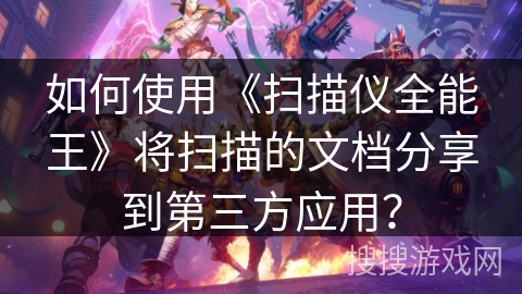 如何使用《扫描仪全能王》将扫描的文档分享到第三方应用？